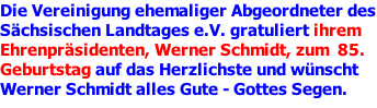 Die Vereinigung ehemaliger Abgeordneter des Sächsischen Landtages e.V. gratuliert ihrem Ehrenpräsidenten, Werner Schmidt, zum  85. Geburtstag auf das Herzlichste und wünscht Werner Schmidt alles Gute - Gottes Segen.